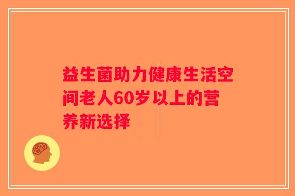 益生菌助力健康生活空间老人60岁以上的营养新选择
