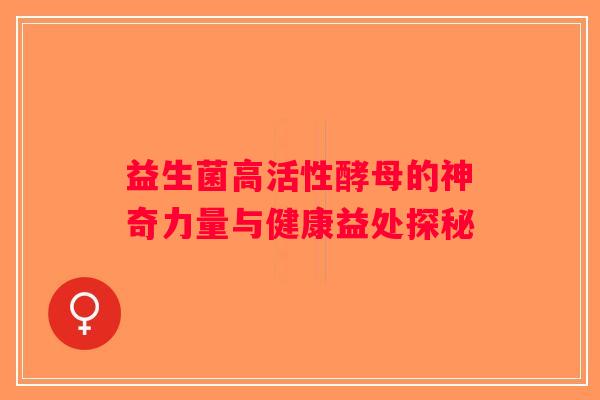益生菌高活性酵母的神奇力量与健康益处探秘 益生菌高活性酵母的神奇力量与健康益处探秘