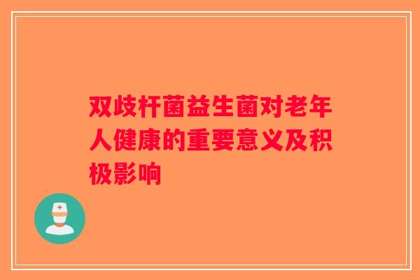 双歧杆菌益生菌对老年人健康的重要意义及积极影响 双歧杆菌益生菌对老年人健康的重要意义及积极影响