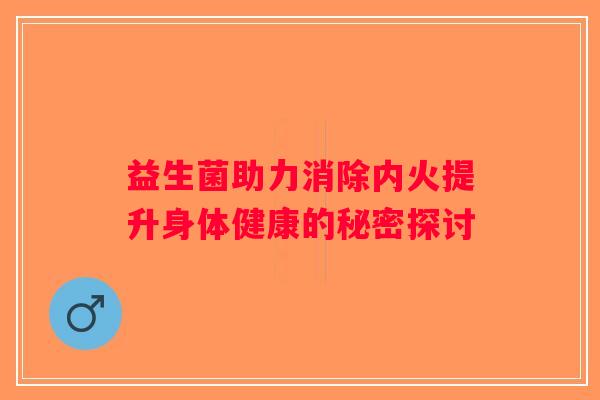 益生菌助力消除内火提升身体健康的秘密探讨