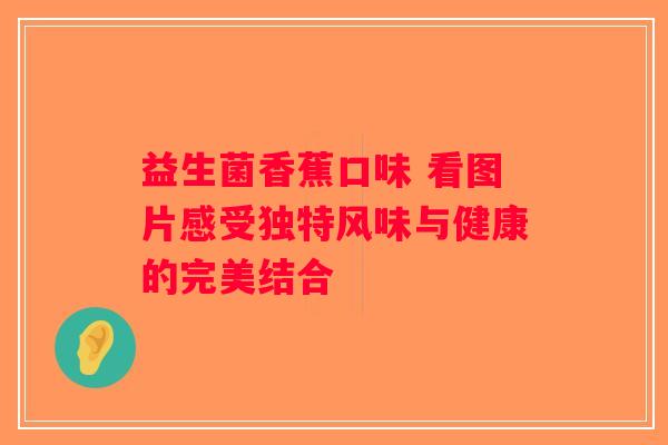 益生菌香蕉口味 看图片感受独特风味与健康的完美结合