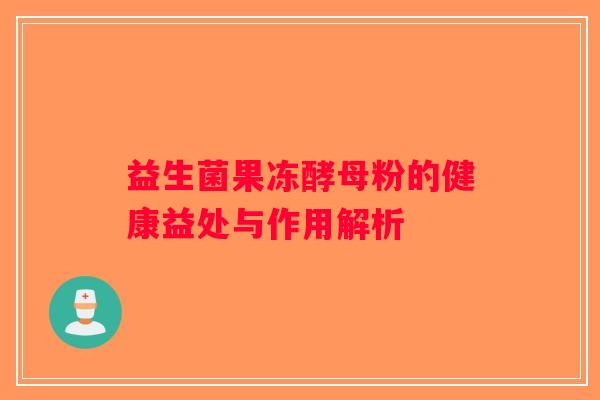 益生菌果冻酵母粉的健康益处与作用解析 益生菌果冻酵母粉的健康益处与作用解析