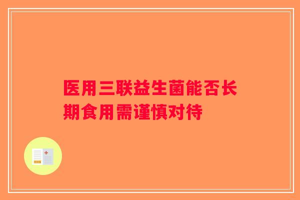 医用三联益生菌能否长期食用需谨慎对待 医用三联益生菌能否长期食用需谨慎对待