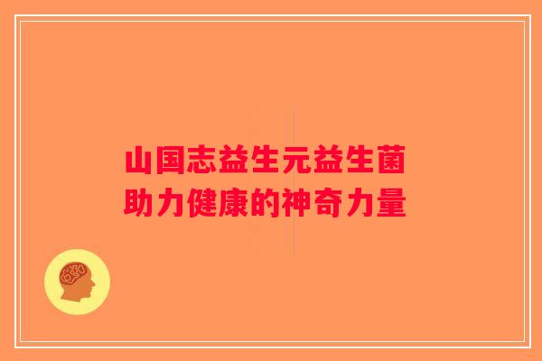 山国志益生元益生菌 助力健康的神奇力量