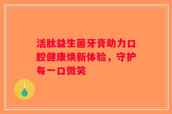 活肽益生菌牙膏助力口腔健康焕新体验，守护每一口微笑