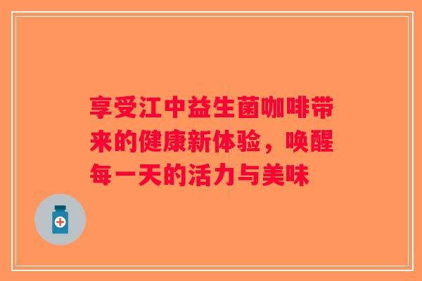 享受江中益生菌咖啡带来的健康新体验，唤醒每一天的活力与美味