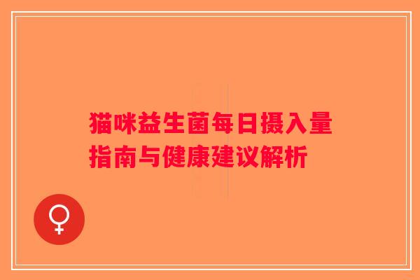 猫咪益生菌每日摄入量指南与健康建议解析 猫咪益生菌每日摄入量指南与健康建议解析