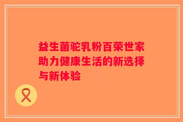 益生菌驼乳粉百荣世家助力健康生活的新选择与新体验 益生菌驼乳粉百荣世家助力健康生活的新选择与新体验