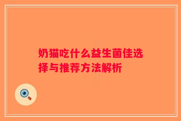 奶猫吃什么益生菌佳选择与推荐方法解析