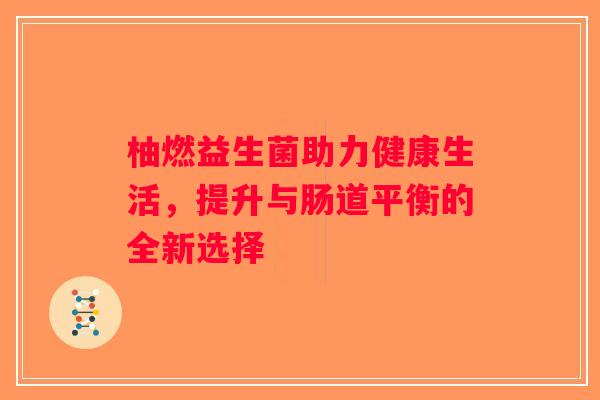 柚燃益生菌助力健康生活，提升与肠道平衡的全新选择