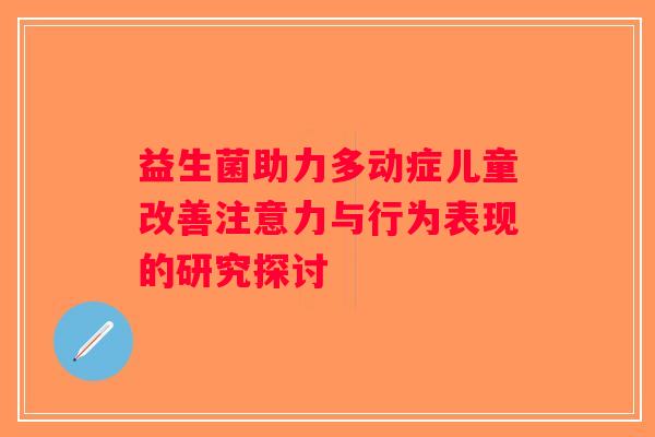益生菌助力多动症儿童改善注意力与行为表现的研究探讨