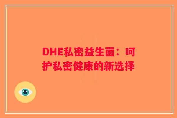 DHE私密益生菌:呵护私密健康的新选择 DHE私密益生菌:呵护私密健康的新选择