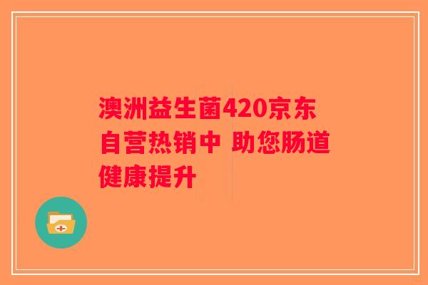 澳洲益生菌420京东自营热销中 助您肠道健康提升