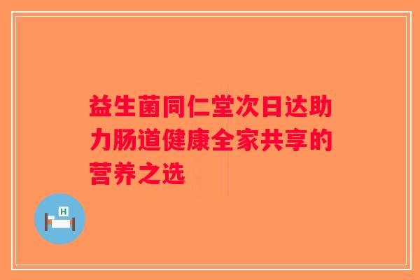 益生菌同仁堂次日达助力肠道健康全家共享的营养之选