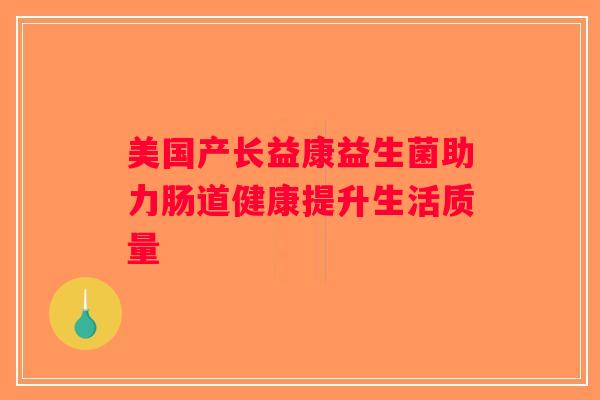 美国产长益康益生菌助力肠道健康提升生活质量 美国产长益康益生菌助力肠道健康提升生活质量