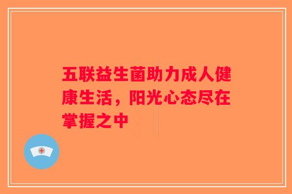 五联益生菌助力成人健康生活，阳光心态尽在掌握之中