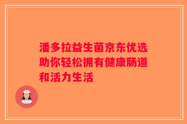 潘多拉益生菌京东优选助你轻松拥有健康肠道和活力生活 潘多拉益生菌京东优选助你轻松拥有健康肠道和活力生活