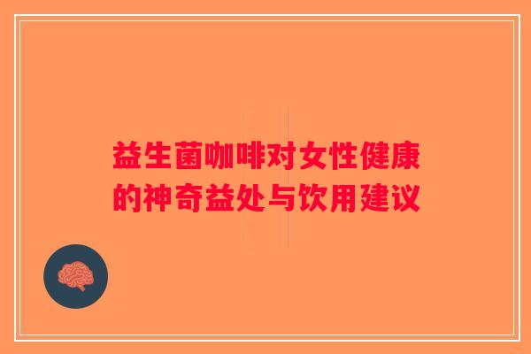 益生菌咖啡对女性健康的神奇益处与饮用建议