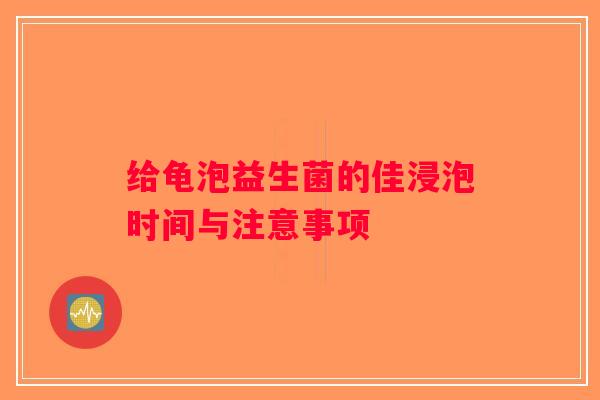 给龟泡益生菌的佳浸泡时间与注意事项
