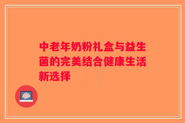 中老年奶粉礼盒与益生菌的完美结合健康生活新选择