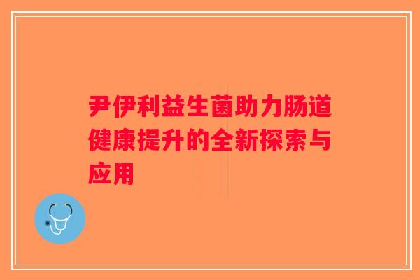 尹伊利益生菌助力肠道健康提升的全新探索与应用