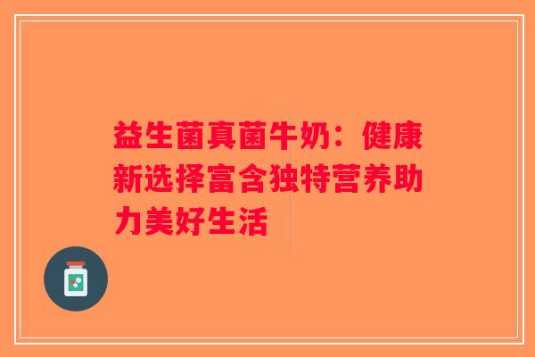 益生菌真菌牛奶:健康新选择富含独特营养助力美好生活 益生菌真菌牛奶:健康新选择富含独特营养助力美好生活