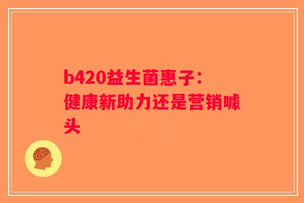 b420益生菌惠子：健康新助力还是营销噱头