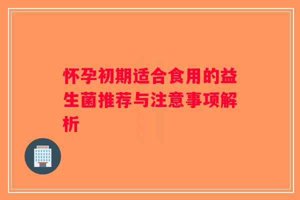 怀孕初期适合食用的益生菌推荐与注意事项解析