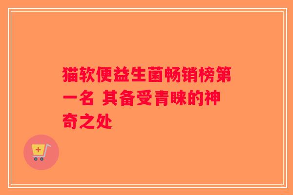 猫软便益生菌畅销榜第一名 其备受青睐的神奇之处 猫软便益生菌畅销榜第一名 其备受青睐的神奇之处
