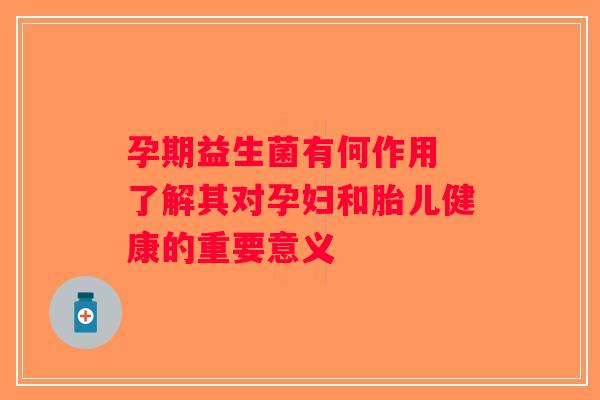 孕期益生菌有何作用 了解其对孕妇和胎儿健康的重要意义