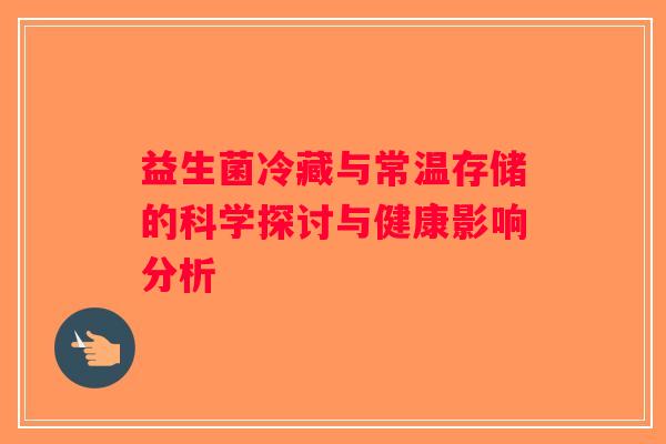 益生菌冷藏与常温存储的科学探讨与健康影响分析
