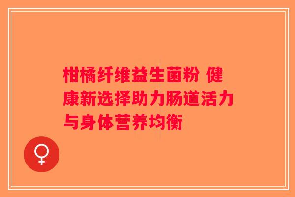 柑橘纤维益生菌粉 健康新选择助力肠道活力与身体营养均衡