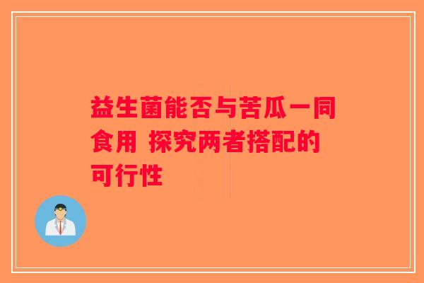 益生菌能否与苦瓜一同食用 探究两者搭配的可行性