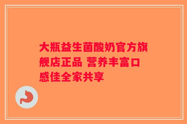 大瓶益生菌酸奶官方旗舰店正品 营养丰富口感佳全家共享 大瓶益生菌酸奶官方旗舰店正品 营养丰富口感佳全家共享