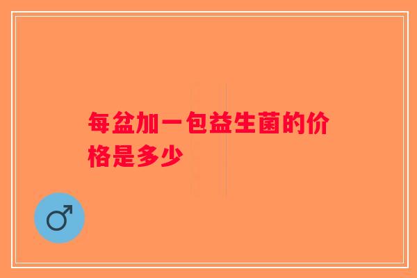 每盆加一包益生菌的价格是多少 每盆加一包益生菌的价格是多少