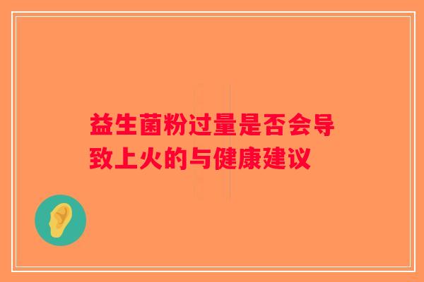益生菌粉过量是否会导致上火的与健康建议