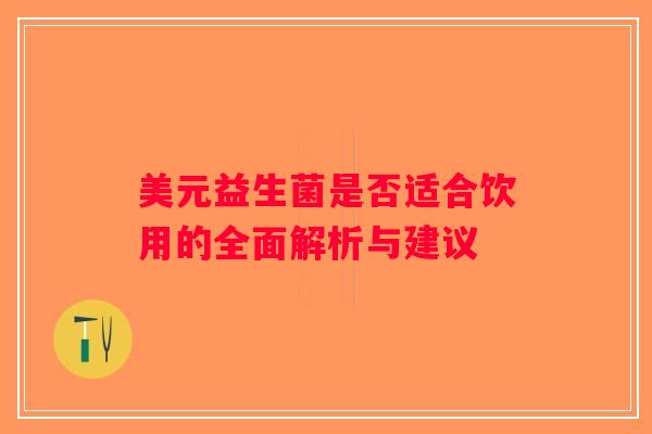 美元益生菌是否适合饮用的全面解析与建议 美元益生菌是否适合饮用的全面解析与建议