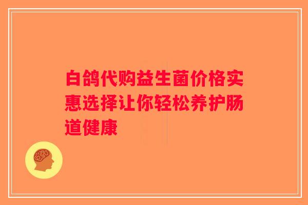 白鸽代购益生菌价格实惠选择让你轻松养护肠道健康