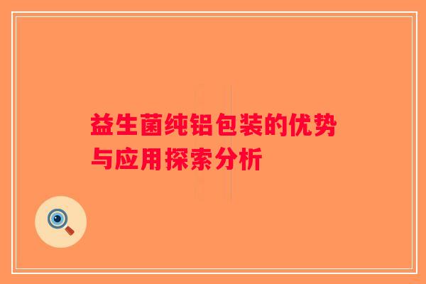 益生菌纯铝包装的优势与应用探索分析 益生菌纯铝包装的优势与应用探索分析