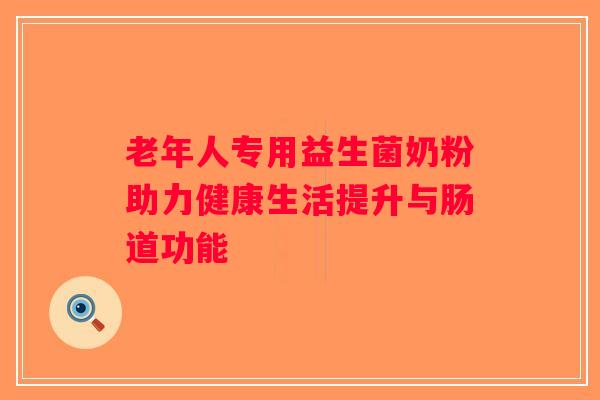 老年人专用益生菌奶粉助力健康生活提升与肠道功能 老年人专用益生菌奶粉助力健康生活提升与肠道功能