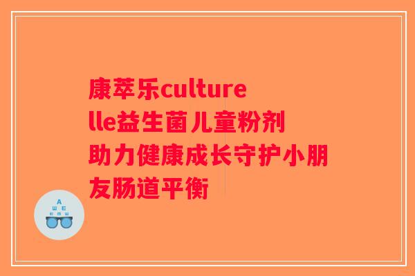 康萃乐culturelle益生菌儿童粉剂助力健康成长守护小朋友肠道平衡