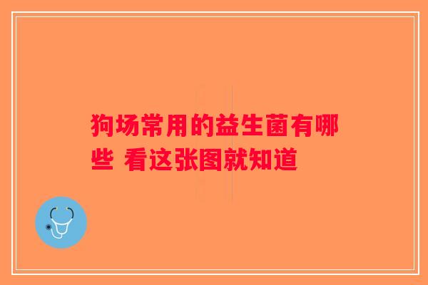 狗场常用的益生菌有哪些 看这张图就知道