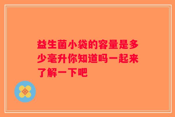益生菌小袋的容量是多少毫升你知道吗一起来了解一下吧 益生菌小袋的容量是多少毫升你知道吗一起来了解一下吧