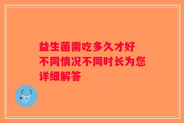 益生菌需吃多久才好 不同情况不同时长为您详细解答 益生菌需吃多久才好 不同情况不同时长为您详细解答