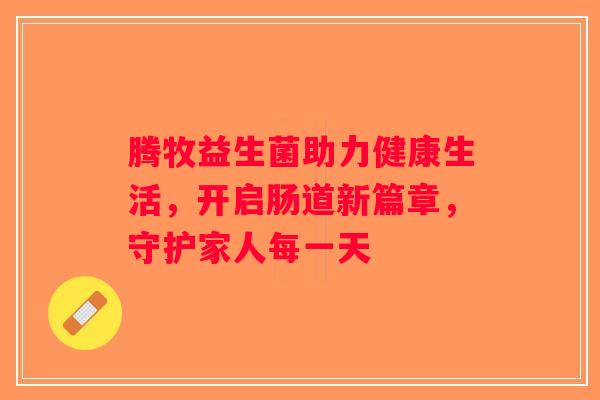 腾牧益生菌助力健康生活,开启肠道新篇章,守护家人每一天 腾牧益生菌助力健康生活,开启肠道新篇章,守护家人每一天