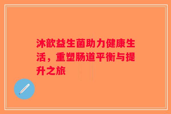 沐歆益生菌助力健康生活，重塑肠道平衡与提升之旅