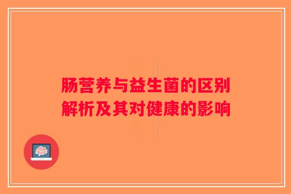 肠营养与益生菌的区别解析及其对健康的影响