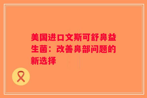 美国进口文斯可舒鼻益生菌：改善鼻部问题的新选择