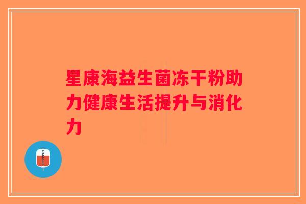 星康海益生菌冻干粉助力健康生活提升与消化力 星康海益生菌冻干粉助力健康生活提升与消化力