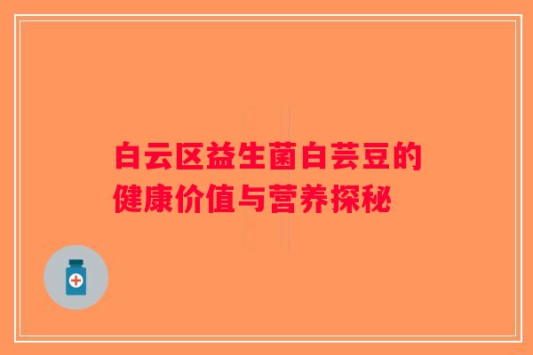 白云区益生菌白芸豆的健康价值与营养探秘 白云区益生菌白芸豆的健康价值与营养探秘